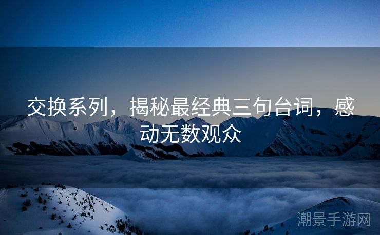 交换系列，揭秘最经典三句台词，感动无数观众