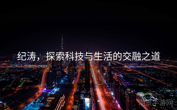 纪涛，探索科技与生活的交融之道