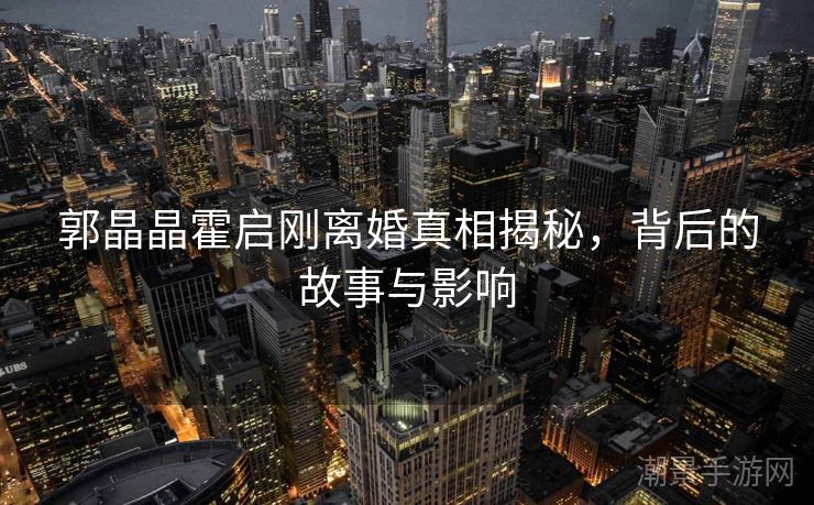 郭晶晶霍启刚离婚真相揭秘，背后的故事与影响