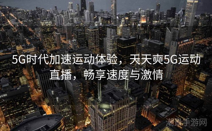 5G时代加速运动体验，天天奭5G运动直播，畅享速度与激情
