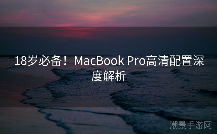18岁必备！MacBook Pro高清配置深度解析