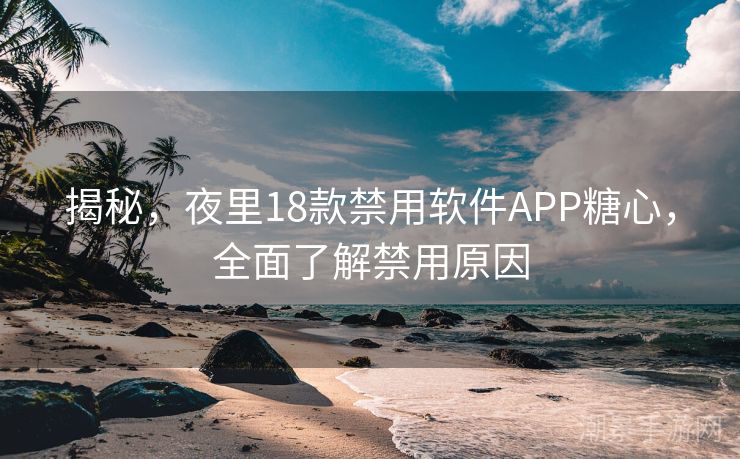 揭秘，夜里18款禁用软件APP糖心，全面了解禁用原因