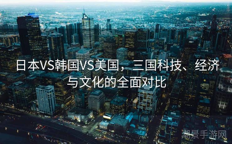 日本VS韩国VS美国，三国科技、经济与文化的全面对比