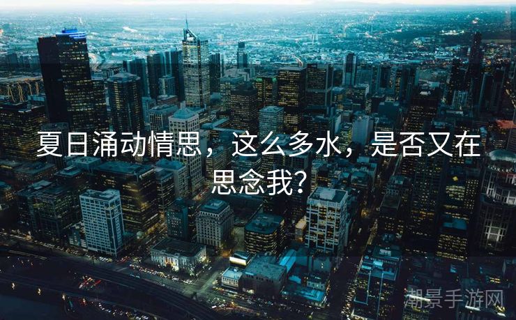 夏日涌动情思，这么多水，是否又在思念我？