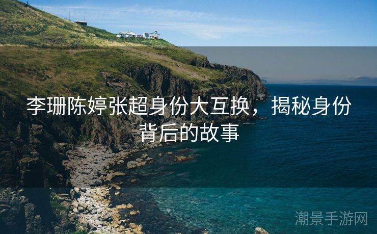 李珊陈婷张超身份大互换，揭秘身份背后的故事