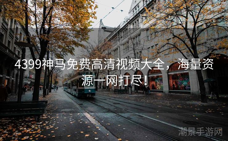 4399神马免费高清视频大全，海量资源一网打尽！