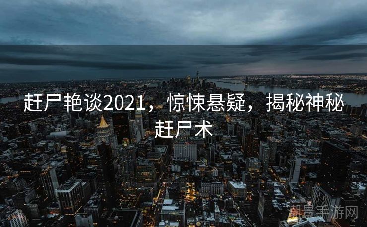 赶尸艳谈2021，惊悚悬疑，揭秘神秘赶尸术