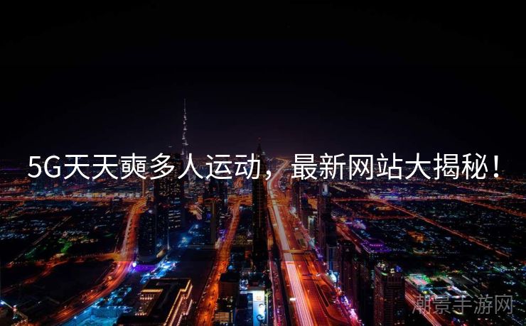 5G天天奭多人运动，最新网站大揭秘！