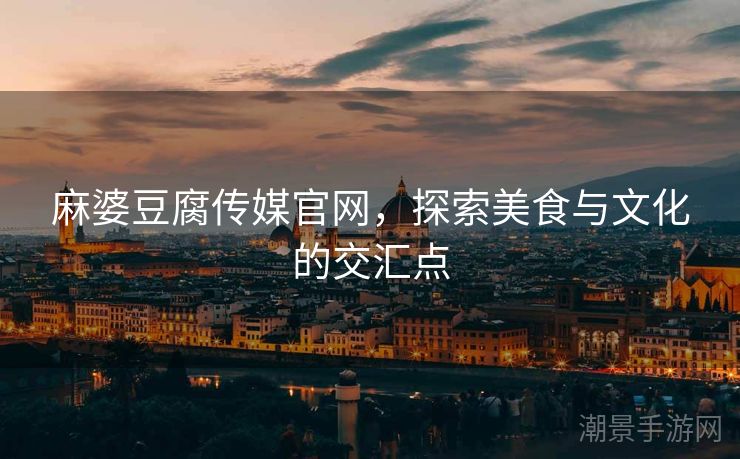 麻婆豆腐传媒官网，探索美食与文化的交汇点