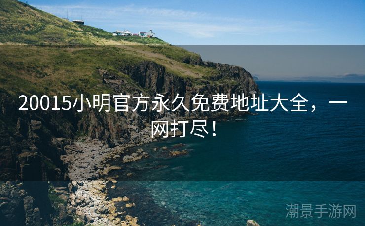 20015小明官方永久免费地址大全，一网打尽！