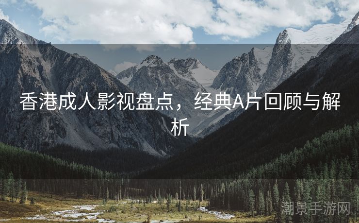 香港成人影视盘点，经典A片回顾与解析