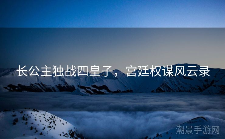 长公主独战四皇子，宫廷权谋风云录