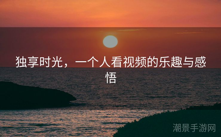 独享时光，一个人看视频的乐趣与感悟