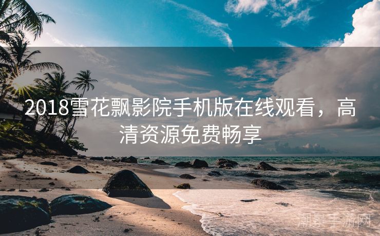 2018雪花飘影院手机版在线观看，高清资源免费畅享