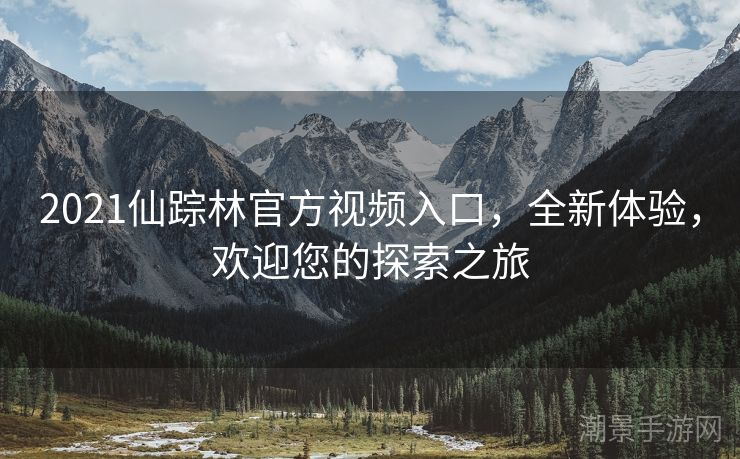 2021仙踪林官方视频入口，全新体验，欢迎您的探索之旅