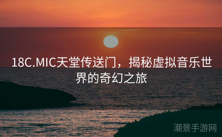 18C.MIC天堂传送门，揭秘虚拟音乐世界的奇幻之旅