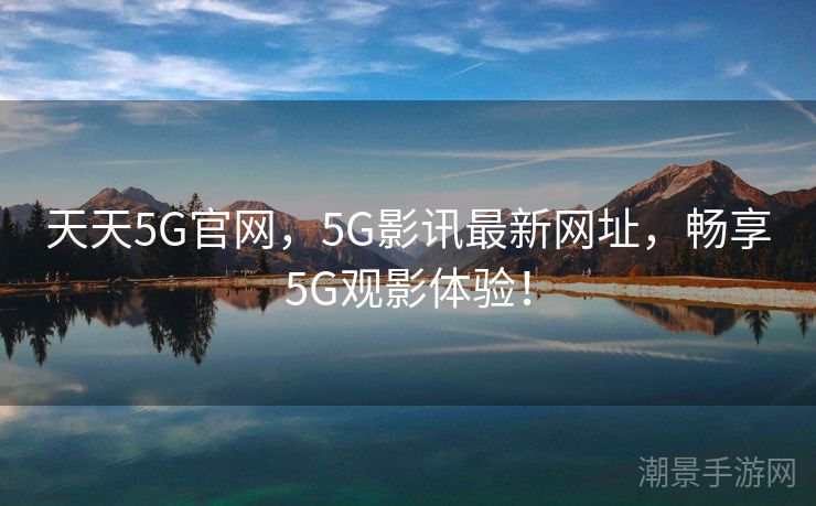 天天5G官网，5G影讯最新网址，畅享5G观影体验！