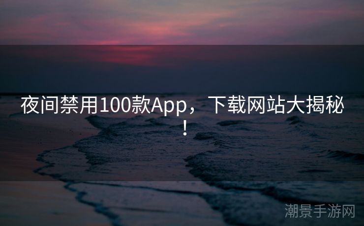 夜间禁用100款App，下载网站大揭秘！