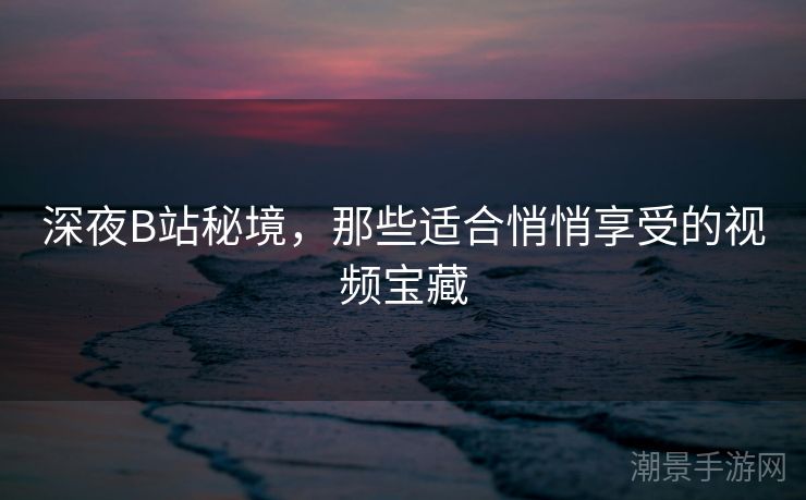深夜B站秘境，那些适合悄悄享受的视频宝藏