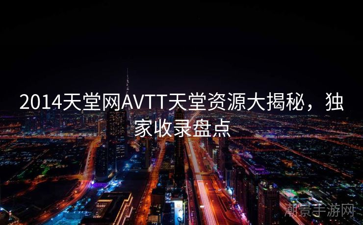 2014天堂网AVTT天堂资源大揭秘，独家收录盘点