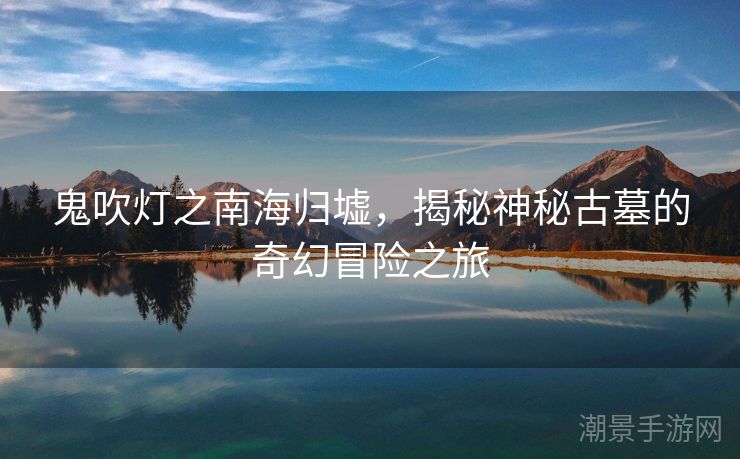 鬼吹灯之南海归墟，揭秘神秘古墓的奇幻冒险之旅