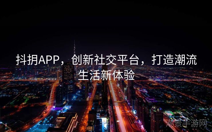 抖抈APP，创新社交平台，打造潮流生活新体验
