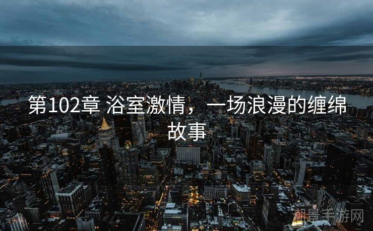 第102章 浴室激情，一场浪漫的缠绵故事