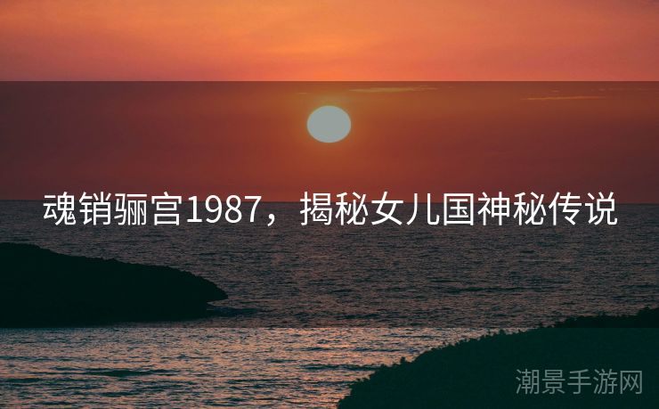 魂销骊宫1987，揭秘女儿国神秘传说