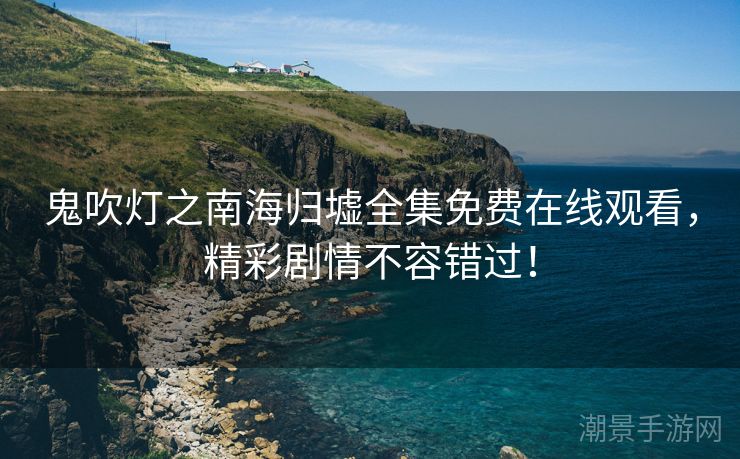 鬼吹灯之南海归墟全集免费在线观看，精彩剧情不容错过！