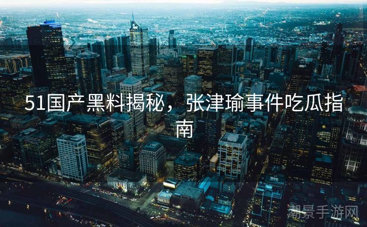 51国产黑料揭秘，张津瑜事件吃瓜指南