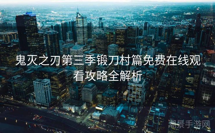 鬼灭之刃第三季锻刀村篇免费在线观看攻略全解析