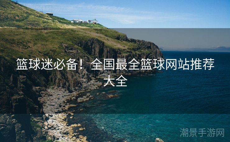 篮球迷必备！全国最全篮球网站推荐大全