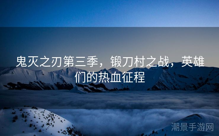 鬼灭之刃第三季，锻刀村之战，英雄们的热血征程