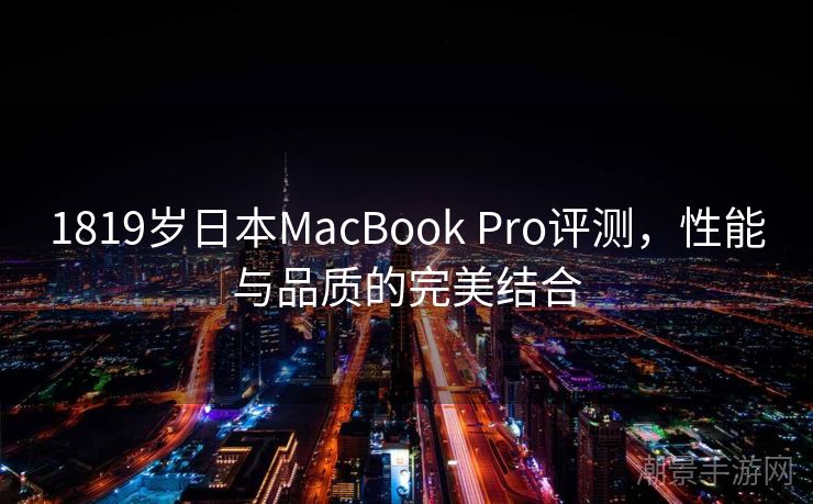1819岁日本MacBook Pro评测，性能与品质的完美结合
