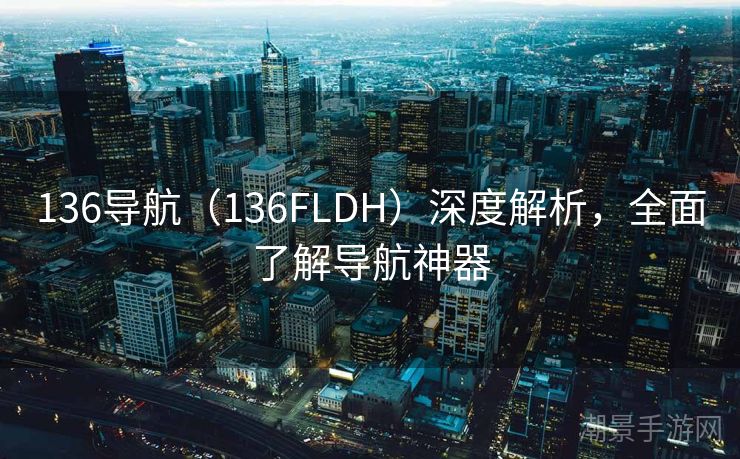 136导航（136FLDH）深度解析，全面了解导航神器