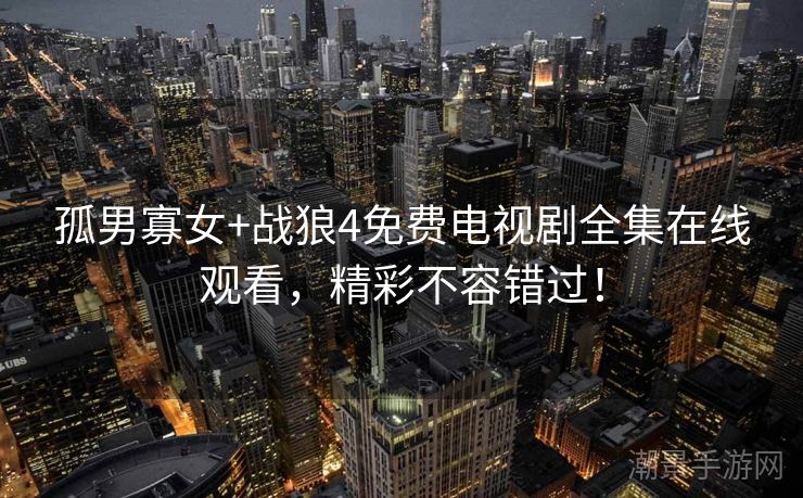 孤男寡女+战狼4免费电视剧全集在线观看，精彩不容错过！