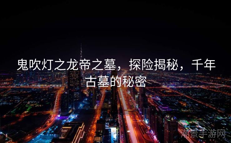 鬼吹灯之龙帝之墓，探险揭秘，千年古墓的秘密