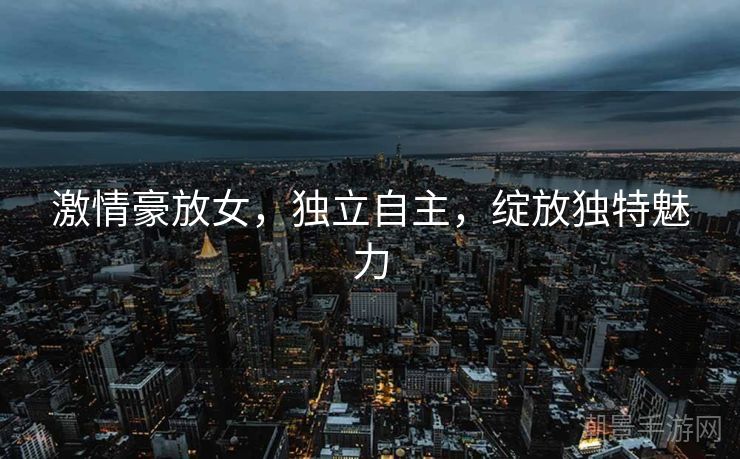 激情豪放女，独立自主，绽放独特魅力