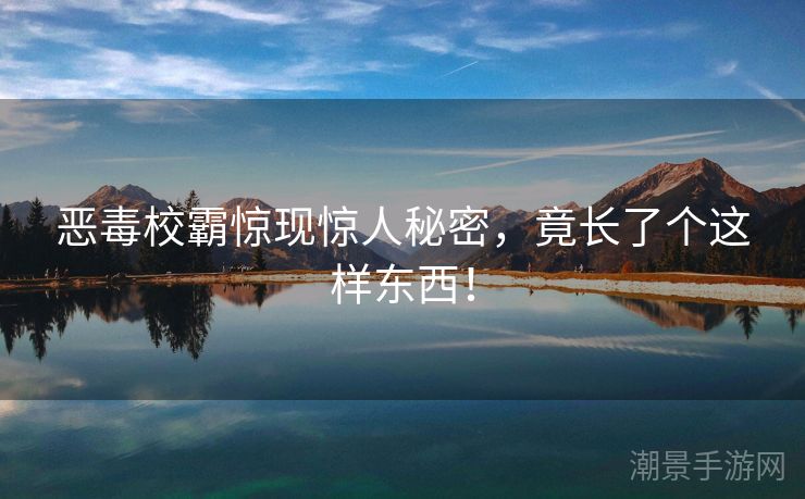 恶毒校霸惊现惊人秘密，竟长了个这样东西！