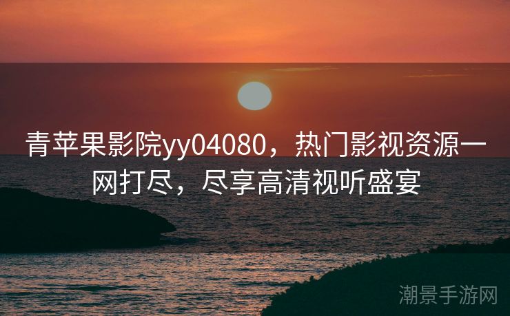 青苹果影院yy04080，热门影视资源一网打尽，尽享高清视听盛宴