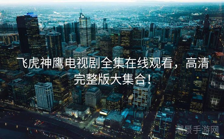 飞虎神鹰电视剧全集在线观看，高清完整版大集合！
