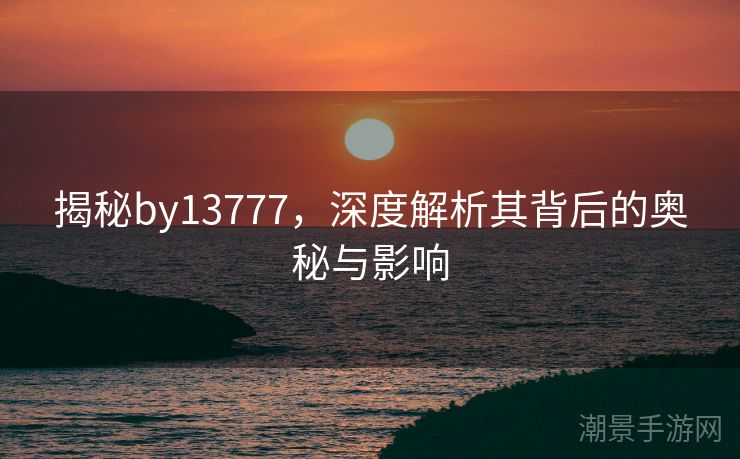揭秘by13777，深度解析其背后的奥秘与影响