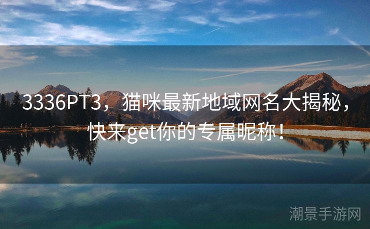 3336PT3，猫咪最新地域网名大揭秘，快来get你的专属昵称！