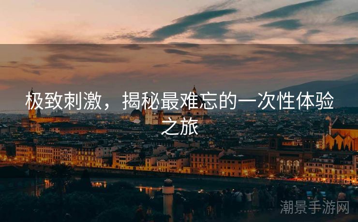 极致刺激，揭秘最难忘的一次性体验之旅