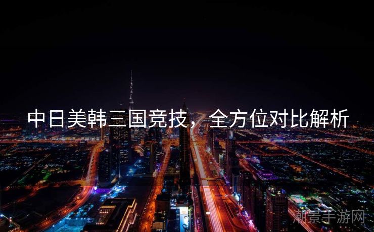 中日美韩三国竞技，全方位对比解析