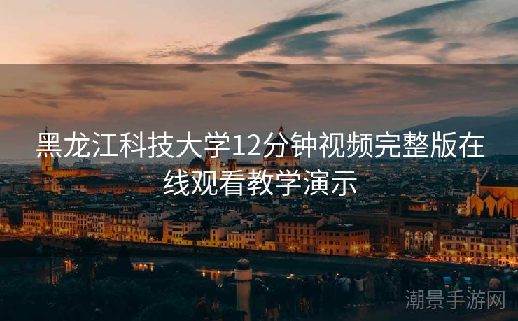 黑龙江科技大学12分钟视频完整版在线观看教学演示