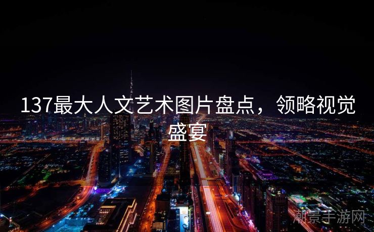 137最大人文艺术图片盘点，领略视觉盛宴