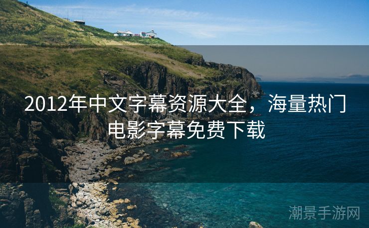2012年中文字幕资源大全，海量热门电影字幕免费下载