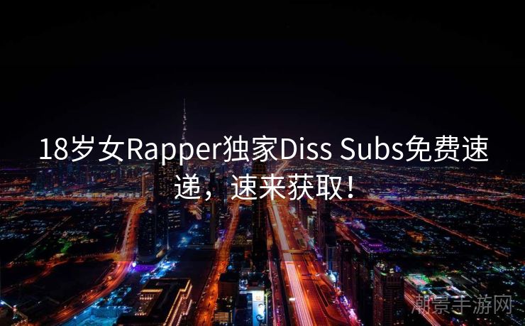 18岁女Rapper独家Diss Subs免费速递，速来获取！