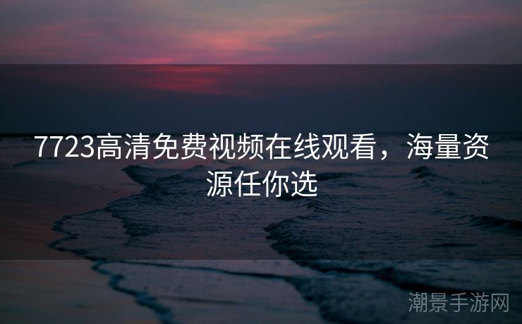 7723高清免费视频在线观看，海量资源任你选